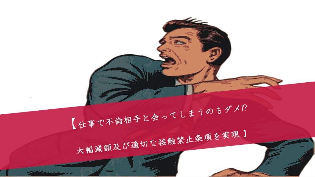 解決事例 仕事でも不倫相手と会ってはいけないのか 130万円の大幅減額及び合理的な接触禁止条件を約1か月で実現 不倫慰謝料を請求された側サイト Byアイシア法律事務所